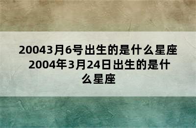 20043月6号出生的是什么星座 2004年3月24日出生的是什么星座